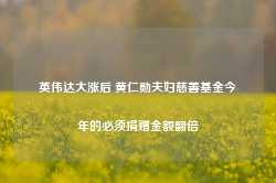 英伟达大涨后 黄仁勋夫妇慈善基金今年的必须捐赠金额翻倍-第1张图片-热门旅游目的地推荐-旅游攻略