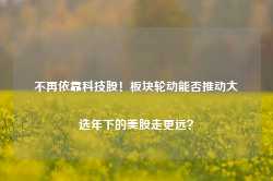 不再依靠科技股！板块轮动能否推动大选年下的美股走更远？-第1张图片-热门旅游目的地推荐-旅游攻略