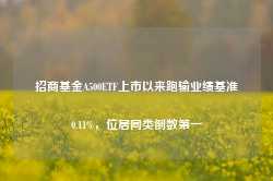 招商基金A500ETF上市以来跑输业绩基准0.11%，位居同类倒数第一-第1张图片-热门旅游目的地推荐-旅游攻略