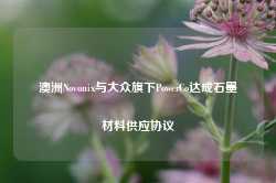 澳洲Novonix与大众旗下PowerCo达成石墨材料供应协议-第1张图片-热门旅游目的地推荐-旅游攻略