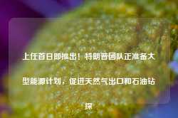 上任首日即推出！特朗普团队正准备大型能源计划，促进天然气出口和石油钻探-第1张图片-热门旅游目的地推荐-旅游攻略