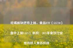 吃喝板块逆市上扬，食品ETF（515710）盘中上探1.44%！机构：2025年食饮行业或将转入复苏阶段-第1张图片-热门旅游目的地推荐-旅游攻略