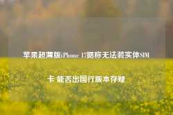 苹果超薄版iPhone 17据称无法装实体SIM卡 能否出国行版本存疑-第1张图片-热门旅游目的地推荐-旅游攻略