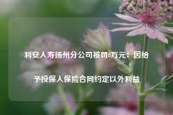 利安人寿扬州分公司被罚8万元：因给予投保人保险合同约定以外利益-第1张图片-热门旅游目的地推荐-旅游攻略