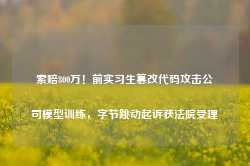 索赔800万！前实习生篡改代码攻击公司模型训练，字节跳动起诉获法院受理-第1张图片-热门旅游目的地推荐-旅游攻略