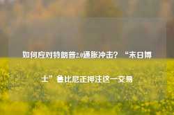 如何应对特朗普2.0通胀冲击？“末日博士”鲁比尼正押注这一交易-第1张图片-热门旅游目的地推荐-旅游攻略