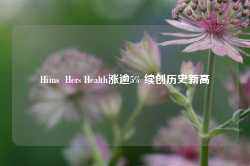 Hims  Hers Health涨逾5% 续创历史新高-第1张图片-热门旅游目的地推荐-旅游攻略