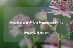 绝味食品委托光大银行理财8000万元 预计年化收益率2.10%-第1张图片-热门旅游目的地推荐-旅游攻略