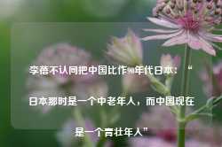 李蓓不认同把中国比作90年代日本：“日本那时是一个中老年人，而中国现在是一个青壮年人”-第1张图片-热门旅游目的地推荐-旅游攻略