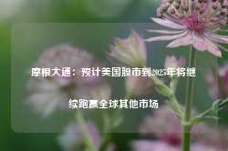 摩根大通：预计美国股市到2025年将继续跑赢全球其他市场-第1张图片-热门旅游目的地推荐-旅游攻略