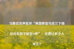 马斯克发声批评“美国敦促乌克兰下调征兵年龄下限至18岁”：还要让多少人死去？-第1张图片-热门旅游目的地推荐-旅游攻略