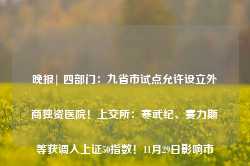 晚报| 四部门：九省市试点允许设立外商独资医院！上交所：寒武纪、赛力斯等获调入上证50指数！11月29日影响市场重磅消息汇总-第1张图片-热门旅游目的地推荐-旅游攻略