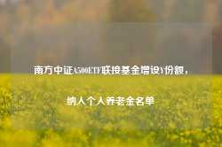 南方中证A500ETF联接基金增设Y份额，纳入个人养老金名单-第1张图片-热门旅游目的地推荐-旅游攻略