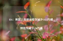 EIA：美国上周原油库存减少142.5万桶 预估为减少110万桶-第1张图片-热门旅游目的地推荐-旅游攻略