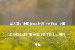 李大霄：中国版401k计划正式启程 中国股市核心资产或在东方地平线上上冉冉升起-第1张图片-热门旅游目的地推荐-旅游攻略