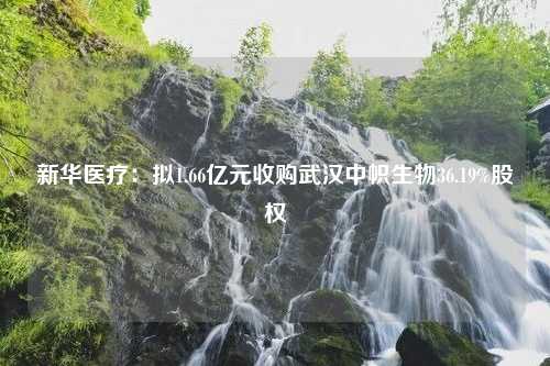 新华医疗：拟1.66亿元收购武汉中帜生物36.19%股权