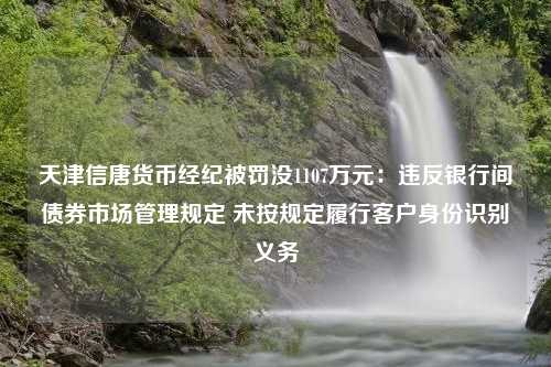 天津信唐货币经纪被罚没1107万元：违反银行间债券市场管理规定 未按规定履行客户身份识别义务