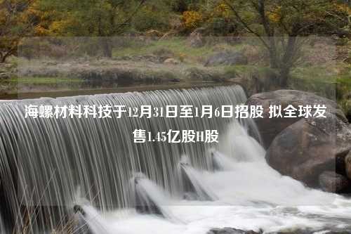 海螺材料科技于12月31日至1月6日招股 拟全球发售1.45亿股H股