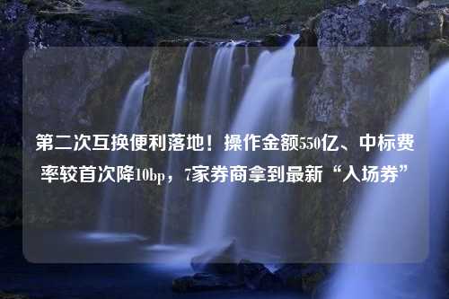 第二次互换便利落地！操作金额550亿、中标费率较首次降10bp，7家券商拿到最新“入场券”