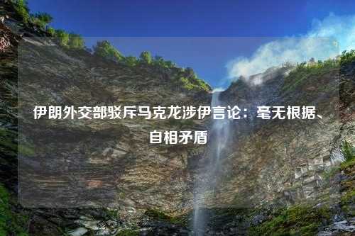 伊朗外交部驳斥马克龙涉伊言论：毫无根据、自相矛盾