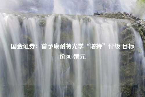 国金证券：首予康耐特光学“增持”评级 目标价30.9港元