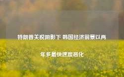 特朗普关税阴影下 韩国经济前景以两年多最快速度恶化