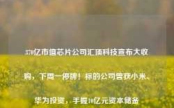 370亿市值芯片公司汇顶科技宣布大收购，下周一停牌！标的公司曾获小米、华为投资，手握10亿元资本储备