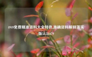 4949免费精准资料大全特色,准确资料解释落实版58.58.679