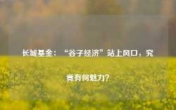 长城基金：“谷子经济”站上风口，究竟有何魅力？