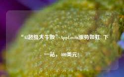 “AI超级大牛股”AppLovin涨势如虹! 下一站，400美元?