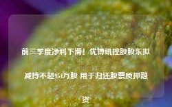 前三季度净利下滑！优博讯控股股东拟减持不超954万股 用于归还股票质押融资