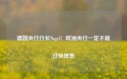 德国央行行长Nagel：欧洲央行一定不能过快降息