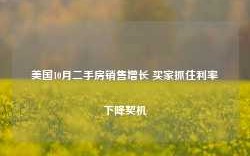 美国10月二手房销售增长 买家抓住利率下降契机