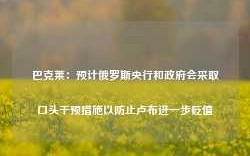 巴克莱：预计俄罗斯央行和政府会采取口头干预措施以防止卢布进一步贬值