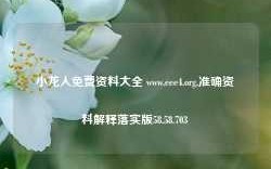 小龙人免费资料大全 www.eee4.org,准确资料解释落实版58.58.703