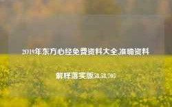 2O19年东方心经免费资料大全,准确资料解释落实版58.58.705