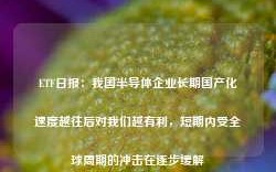 ETF日报：我国半导体企业长期国产化速度越往后对我们越有利，短期内受全球周期的冲击在逐步缓解