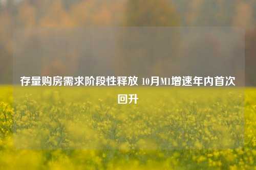 存量购房需求阶段性释放 10月M1增速年内首次回升-第1张图片-热门旅游目的地推荐-旅游攻略