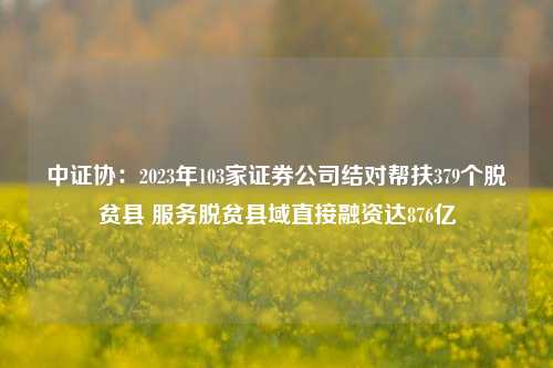 中证协：2023年103家证券公司结对帮扶379个脱贫县 服务脱贫县域直接融资达876亿-第1张图片-热门旅游目的地推荐-旅游攻略