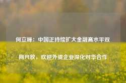 何立峰：中国正持续扩大金融高水平双向开放，欢迎外资企业深化对华合作-第1张图片-热门旅游目的地推荐-旅游攻略