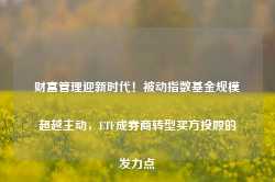 财富管理迎新时代！被动指数基金规模超越主动，ETF成券商转型买方投顾的发力点-第1张图片-热门旅游目的地推荐-旅游攻略