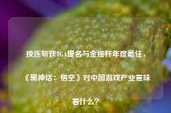 接连斩获TGA提名与金摇杆年度最佳，《黑神话：悟空》对中国游戏产业意味着什么？-第1张图片-热门旅游目的地推荐-旅游攻略